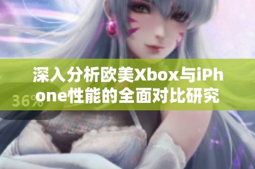 深入分析欧美Xbox与iPhone性能的全面对比研究