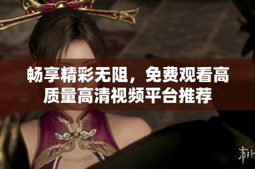 畅享精彩无阻，免费观看高质量高清视频平台推荐