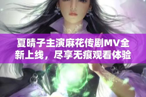 夏晴子主演麻花传剧MV全新上线，尽享无痕观看体验