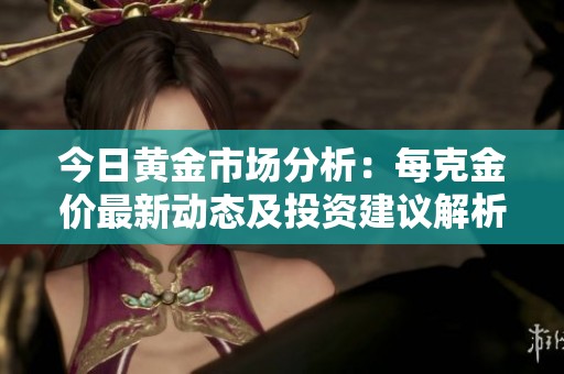 今日黄金市场分析：每克金价最新动态及投资建议解析