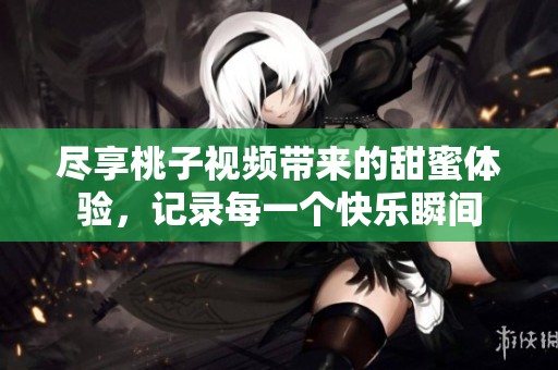 尽享桃子视频带来的甜蜜体验，记录每一个快乐瞬间