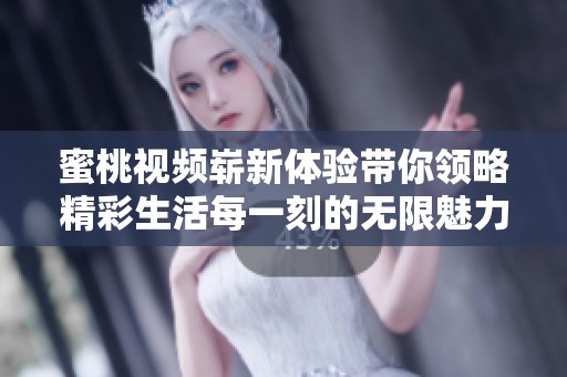 蜜桃视频崭新体验带你领略精彩生活每一刻的无限魅力