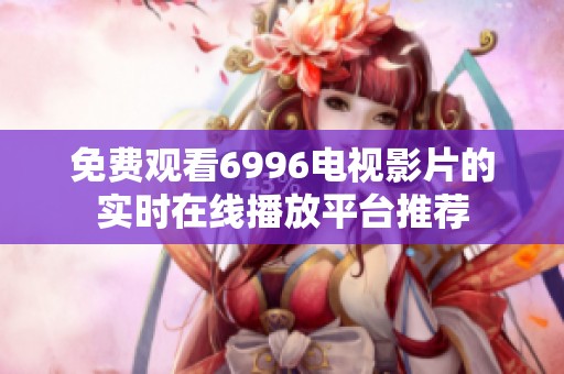 免费观看6996电视影片的实时在线播放平台推荐