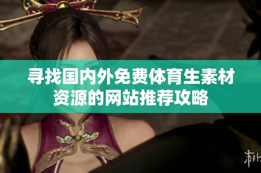 寻找国内外免费体育生素材资源的网站推荐攻略