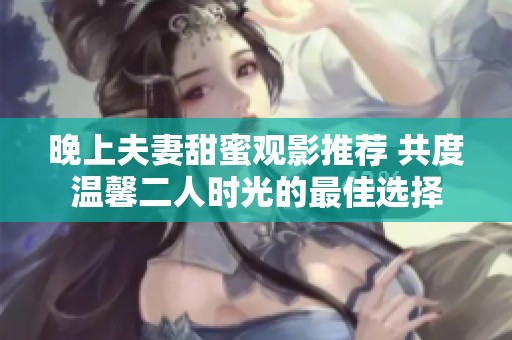 晚上夫妻甜蜜观影推荐 共度温馨二人时光的最佳选择