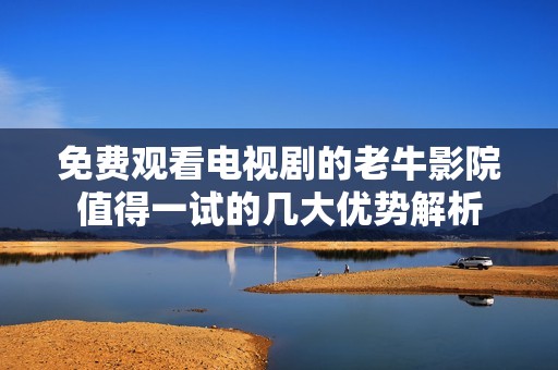 免费观看电视剧的老牛影院值得一试的几大优势解析