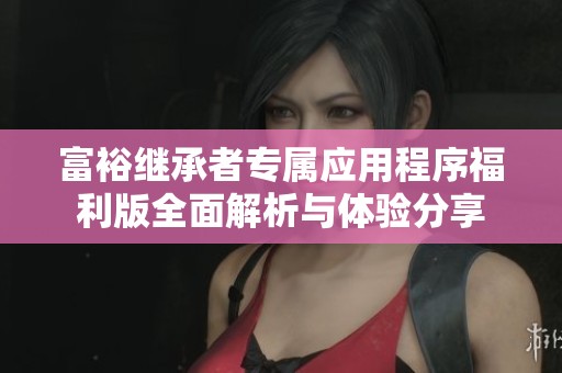 富裕继承者专属应用程序福利版全面解析与体验分享