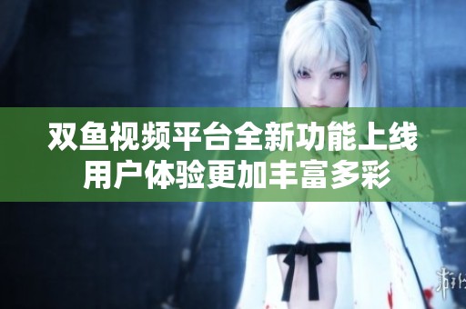 双鱼视频平台全新功能上线 用户体验更加丰富多彩