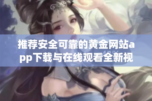 推荐安全可靠的黄金网站app下载与在线观看全新视频资源的指南