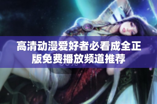高清动漫爱好者必看成全正版免费播放频道推荐