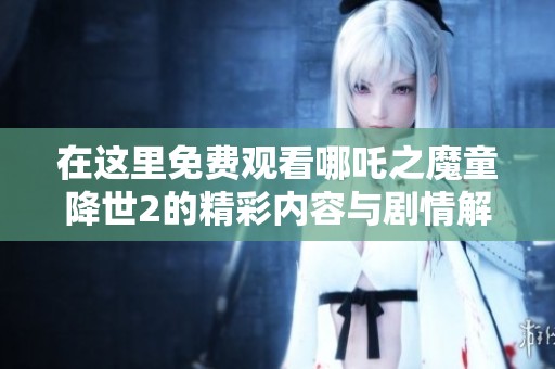 在这里免费观看哪吒之魔童降世2的精彩内容与剧情解析