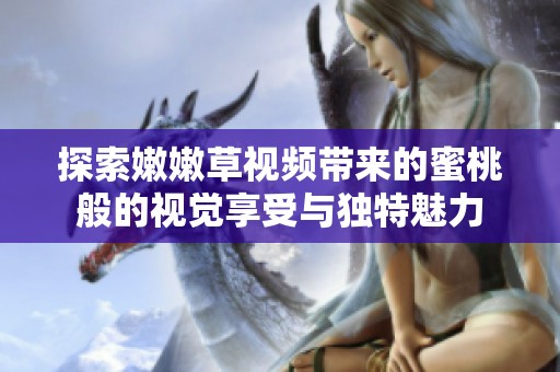 探索嫩嫩草视频带来的蜜桃般的视觉享受与独特魅力