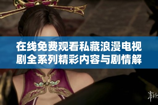在线免费观看私藏浪漫电视剧全系列精彩内容与剧情解析