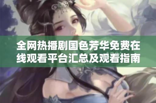 全网热播剧国色芳华免费在线观看平台汇总及观看指南