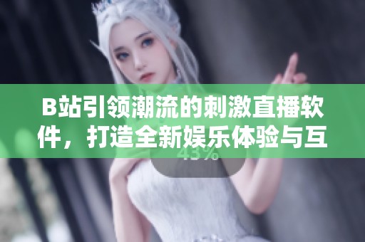 B站引领潮流的刺激直播软件，打造全新娱乐体验与互动乐趣