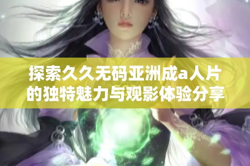 探索久久无码亚洲成a人片的独特魅力与观影体验分享