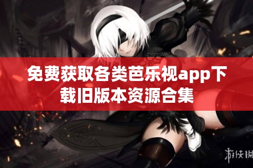 免费获取各类芭乐视app下载旧版本资源合集