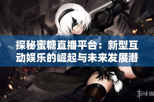 探秘蜜糖直播平台：新型互动娱乐的崛起与未来发展潜力
