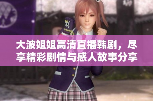 大波姐姐高清直播韩剧，尽享精彩剧情与感人故事分享
