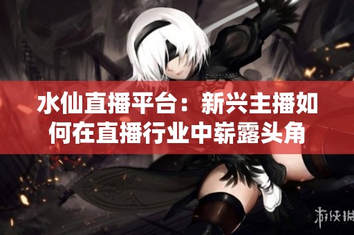 水仙直播平台：新兴主播如何在直播行业中崭露头角