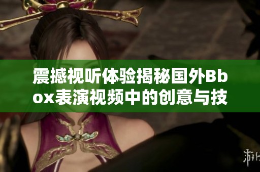 震撼视听体验揭秘国外Bbox表演视频中的创意与技巧