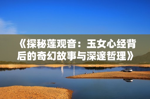 《探秘莲观音：玉女心经背后的奇幻故事与深邃哲理》