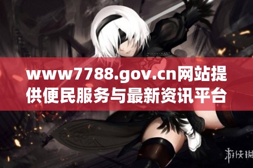 www7788.gov.cn网站提供便民服务与最新资讯平台
