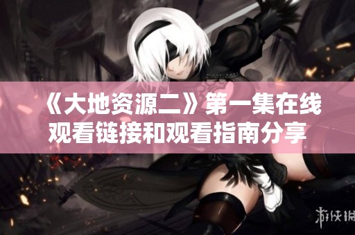 《大地资源二》第一集在线观看链接和观看指南分享