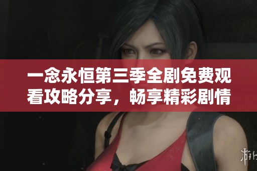 一念永恒第三季全剧免费观看攻略分享，畅享精彩剧情不容错过