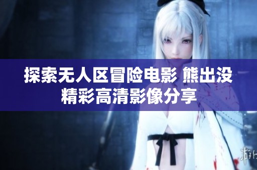 探索无人区冒险电影 熊出没精彩高清影像分享