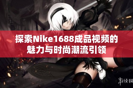 探索Nike1688成品视频的魅力与时尚潮流引领