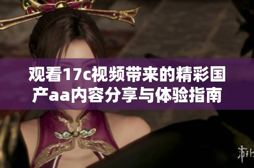 观看17c视频带来的精彩国产aa内容分享与体验指南