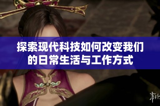 探索现代科技如何改变我们的日常生活与工作方式