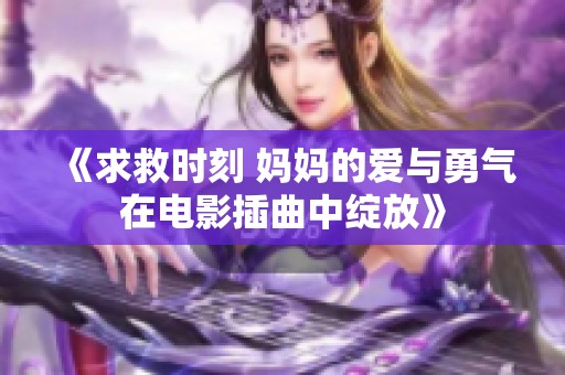 《求救时刻 妈妈的爱与勇气在电影插曲中绽放》