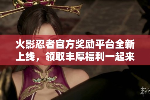 火影忍者官方奖励平台全新上线，领取丰厚福利一起来参与吧