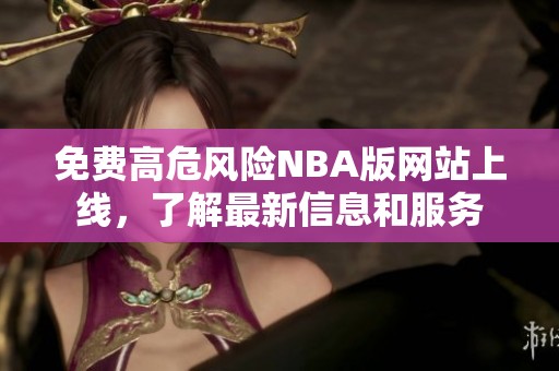 免费高危风险NBA版网站上线，了解最新信息和服务