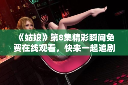 《姑娘》第8集精彩瞬间免费在线观看，快来一起追剧吧