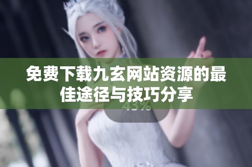 免费下载九玄网站资源的最佳途径与技巧分享