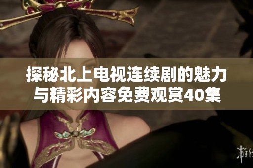 探秘北上电视连续剧的魅力与精彩内容免费观赏40集