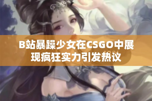 B站暴躁少女在CSGO中展现疯狂实力引发热议