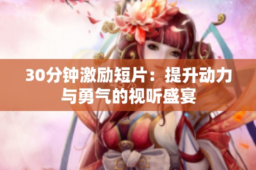 30分钟激励短片：提升动力与勇气的视听盛宴
