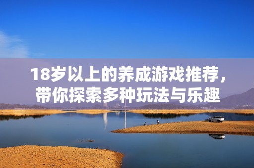 18岁以上的养成游戏推荐，带你探索多种玩法与乐趣