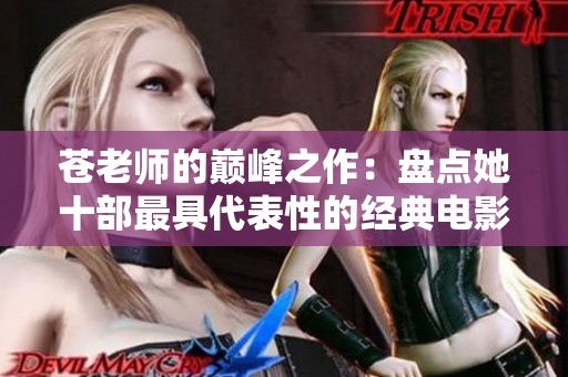 苍老师的巅峰之作：盘点她十部最具代表性的经典电影