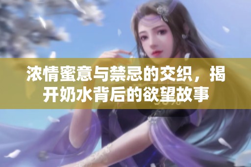 浓情蜜意与禁忌的交织，揭开奶水背后的欲望故事