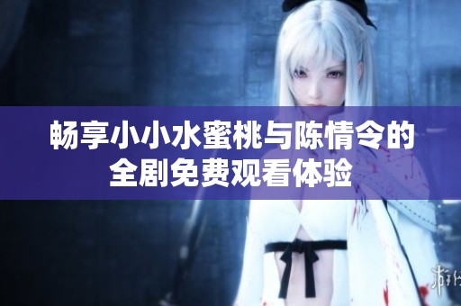 畅享小小水蜜桃与陈情令的全剧免费观看体验
