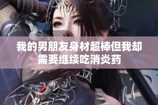 我的男朋友身材超棒但我却需要继续吃消炎药