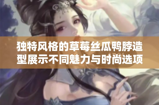 独特风格的草莓丝瓜鸭脖造型展示不同魅力与时尚选项