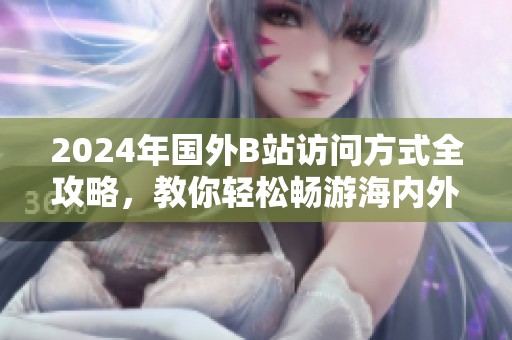 2024年国外B站访问方式全攻略，教你轻松畅游海内外视频平台