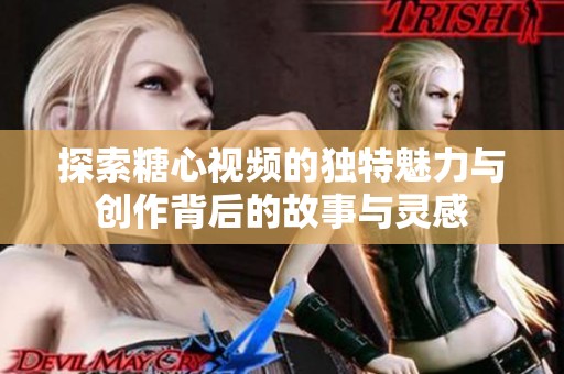 探索糖心视频的独特魅力与创作背后的故事与灵感