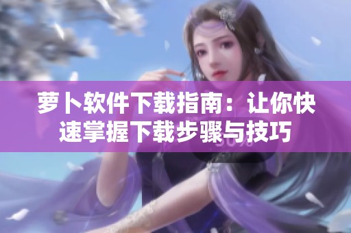 萝卜软件下载指南：让你快速掌握下载步骤与技巧